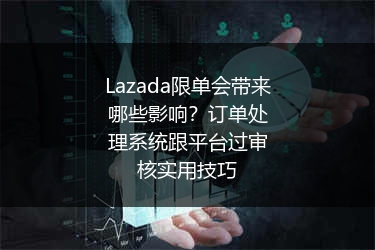Lazada限单会带来哪些影响？订单处理系统跟平台过审核实用技巧
