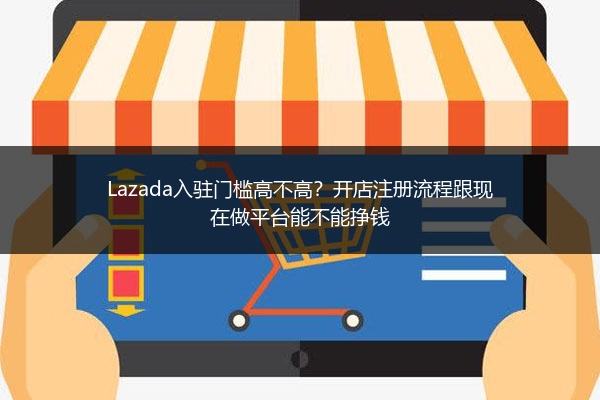 Lazada入驻门槛高不高？开店注册流程跟现在做平台能不能挣钱 