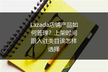 Lazada店铺产品如何管理？上架时间跟入驻类目该怎样选择