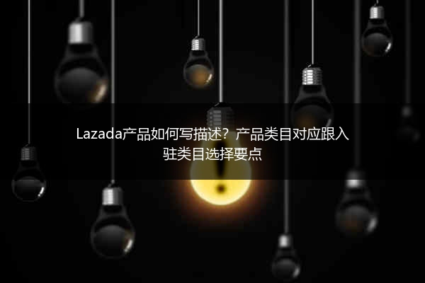 Lazada产品如何写描述？产品类目对应跟入驻类目选择要点