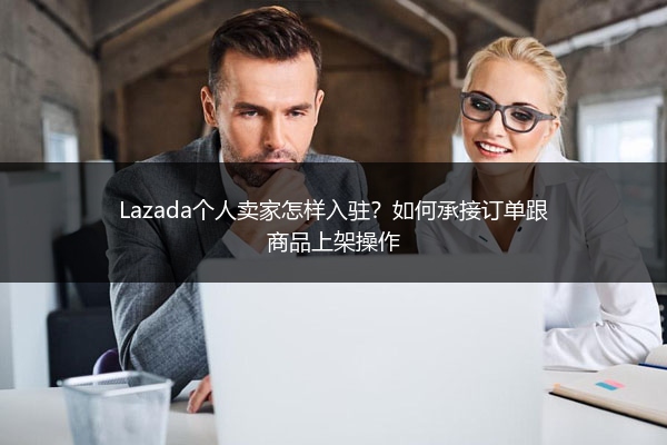 Lazada个人卖家怎样入驻？如何承接订单跟商品上架操作 