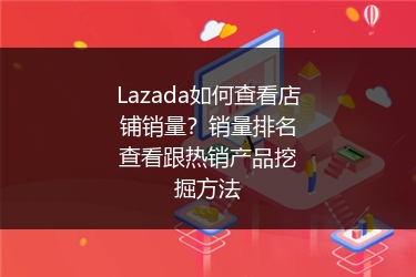 Lazada如何查看店铺销量？销量排名查看跟热销产品挖掘方法
