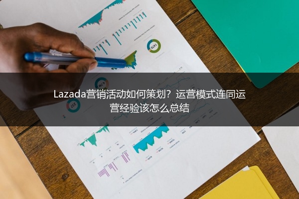 Lazada营销活动如何策划？运营模式连同运营经验该怎么总结