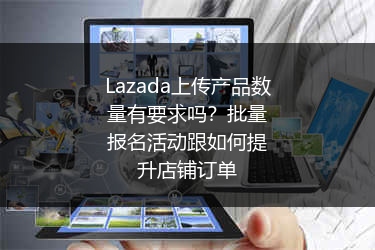 Lazada上传产品数量有要求吗？批量报名活动跟如何提升店铺订单 