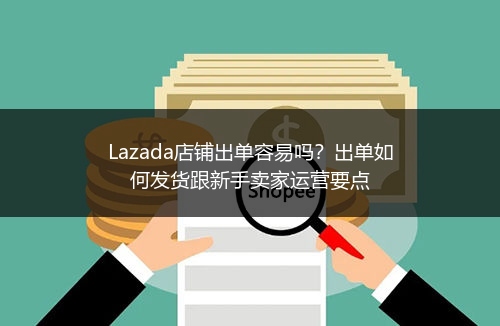 Lazada店铺出单容易吗？出单如何发货跟新手卖家运营要点 