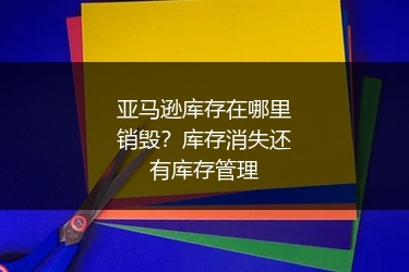 亚马逊库存在哪里销毁?库存消失还有库存管理