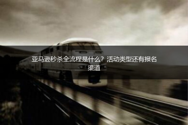 亚马逊秒杀全流程是什么？活动类型还有报名渠道