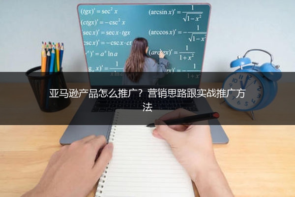 亚马逊产品怎么推广?营销思路跟实战推广方法