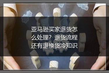 亚马逊买家退货怎么处理?退货流程还有退换货冷知识