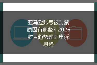 亚马逊账号被封禁原因有哪些?2026封号趋势连同申诉思路