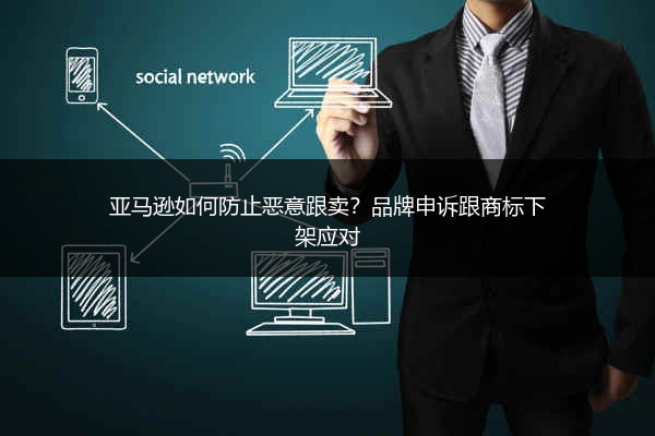 亚马逊如何防止恶意跟卖?品牌申诉跟商标下架应对