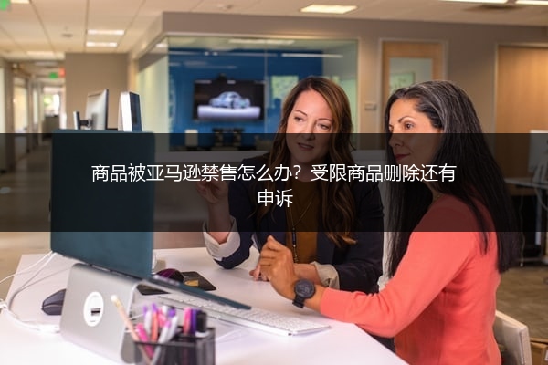 商品被亚马逊禁售怎么办?受限商品删除还有申诉