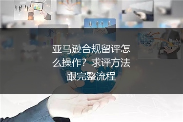 亚马逊合规留评怎么操作?求评方法跟完整流程