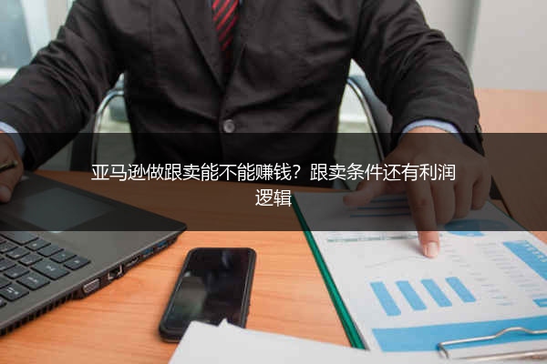 亚马逊做跟卖能不能赚钱?跟卖条件还有利润逻辑