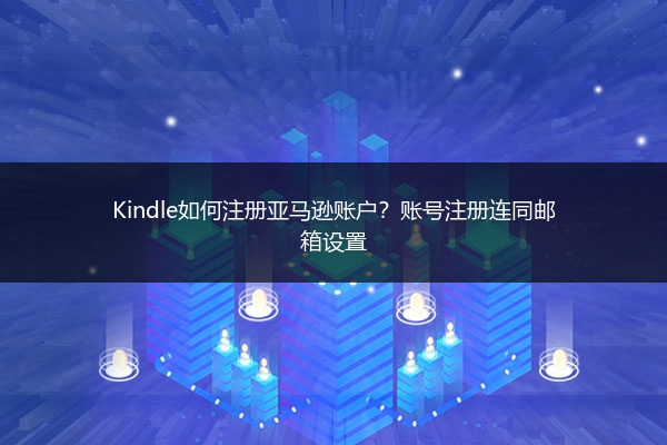 Kindle如何注册亚马逊账户?账号注册连同邮箱设置