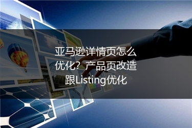 亚马逊详情页怎么优化？产品页改造跟Listing优化