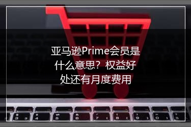 亚马逊Prime会员是什么意思?权益好处还有月度费用