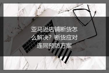 亚马逊店铺断货怎么解决?断货应对连同预防方案