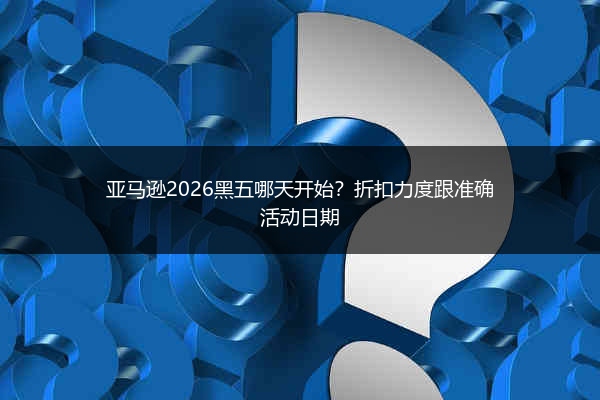 亚马逊2026黑五哪天开始?折扣力度跟准确活动日期