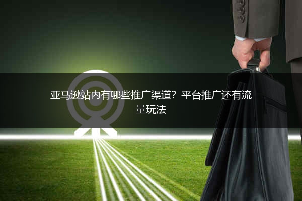 亚马逊站内有哪些推广渠道?平台推广还有流量玩法
