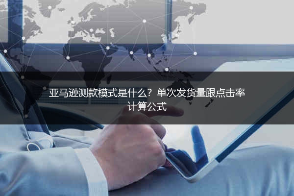 亚马逊测款模式是什么？单次发货量跟点击率计算公式