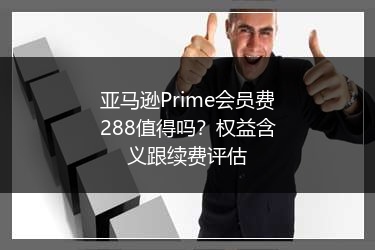 亚马逊Prime会员费288值得吗?权益含义跟续费评估