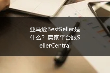 亚马逊BestSeller是什么？卖家平台跟SellerCentral