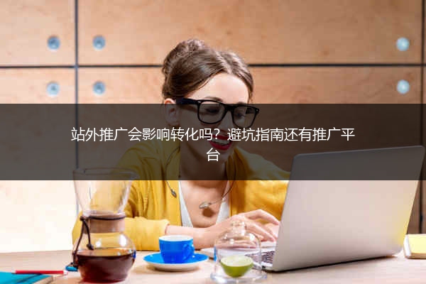 站外推广会影响转化吗?避坑指南还有推广平台