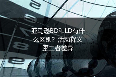 亚马逊BD和LD有什么区别?活动释义跟二者差异