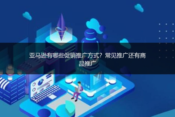 亚马逊有哪些促销推广方式？常见推广还有商品推广