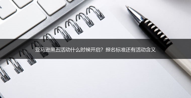 亚马逊黑五活动什么时候开启?报名标准还有活动含义