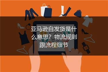 亚马逊自发货是什么意思？物流规则跟流程细节