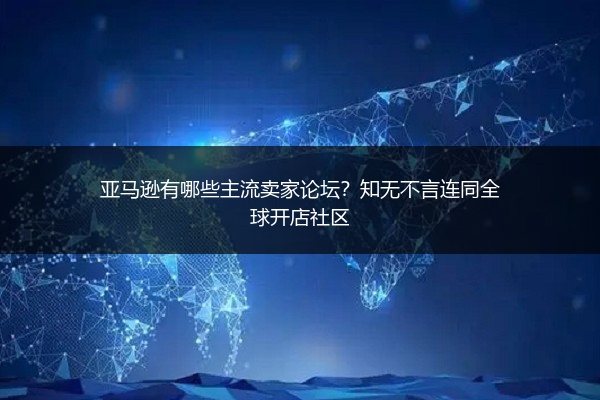 亚马逊有哪些主流卖家论坛?知无不言连同全球开店社区