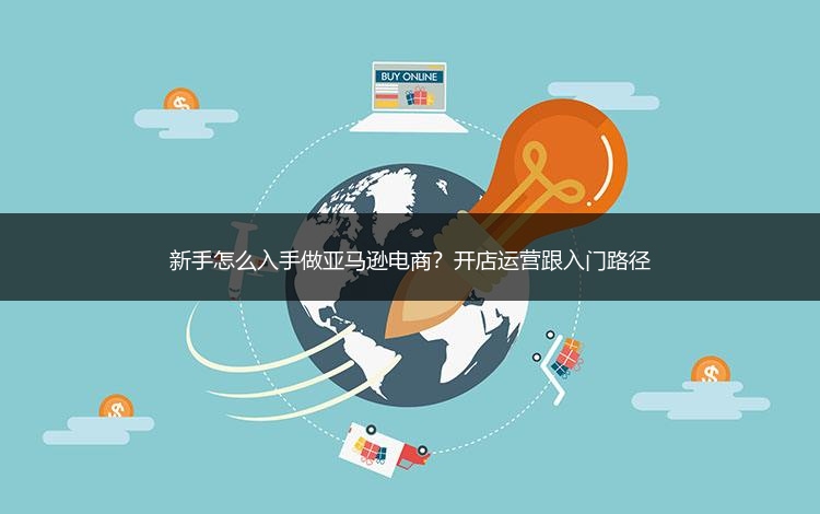 新手怎么入手做亚马逊电商?开店运营跟入门路径