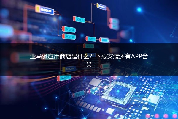 亚马逊应用商店是什么？下载安装还有APP含义