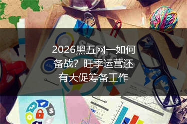 2026黑五网一如何备战？旺季运营还有大促筹备工作