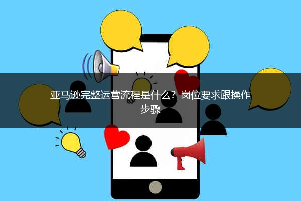 亚马逊完整运营流程是什么？岗位要求跟操作步骤