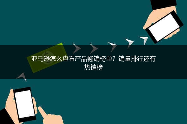 亚马逊怎么查看产品畅销榜单？销量排行还有热销榜
