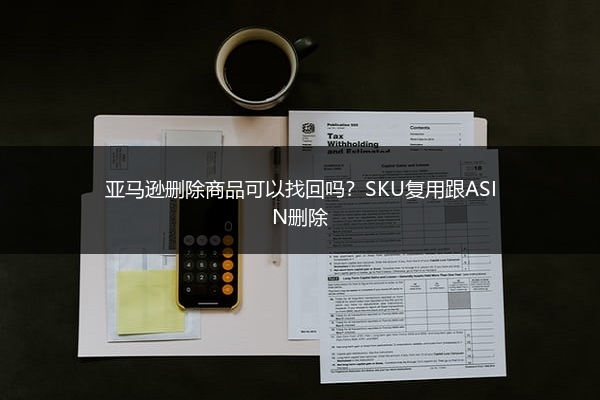 亚马逊删除商品可以找回吗?SKU复用跟ASIN删除