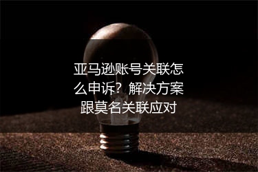 亚马逊账号关联怎么申诉？解决方案跟莫名关联应对