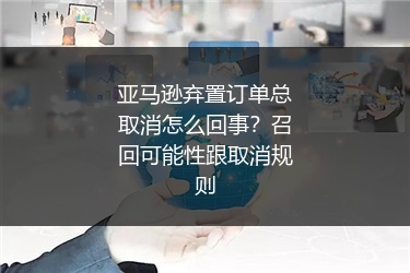 亚马逊弃置订单总取消怎么回事?召回可能性跟取消规则