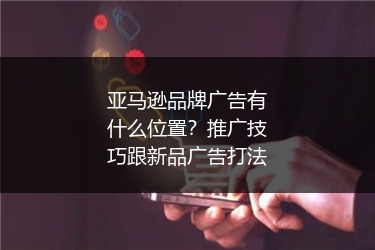 亚马逊品牌广告有什么位置?推广技巧跟新品广告打法
