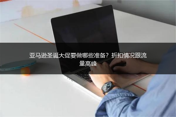 亚马逊圣诞大促要做哪些准备？折扣情况跟流量高峰