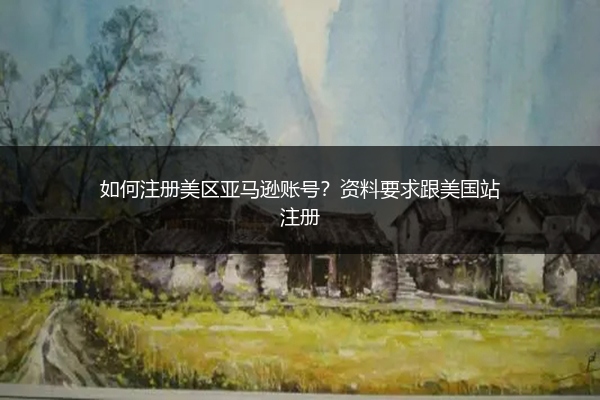 如何注册美区亚马逊账号？资料要求跟美国站注册