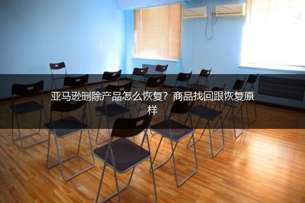 亚马逊删除产品怎么恢复?商品找回跟恢复原样