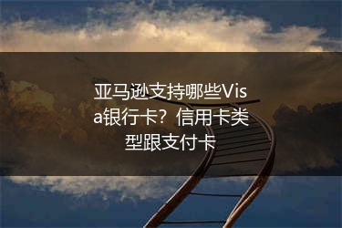 亚马逊支持哪些Visa银行卡?信用卡类型跟支付卡