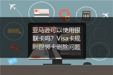 亚马逊可以使用银联卡吗?Visa卡规则跟绑卡删除问题