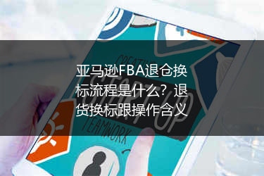 亚马逊FBA退仓换标流程是什么？退货换标跟操作含义