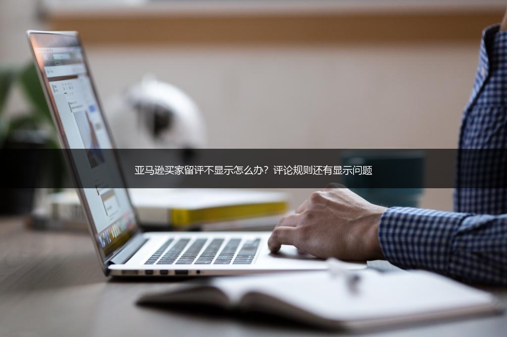 亚马逊买家留评不显示怎么办？评论规则还有显示问题