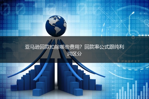 亚马逊回款扣除哪些费用?回款率公式跟纯利润区分